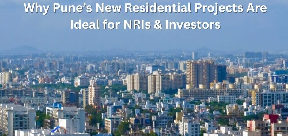 Why Pune’s New Residential Projects Are Ideal for NRIs & Investors