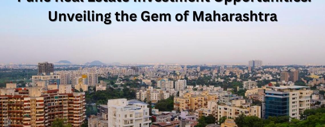 Pune Real Estate Investment Opportunities: Unveiling the Gem of Maharashtra