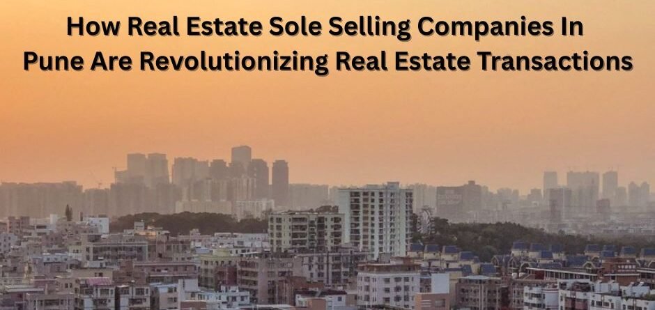 How Real Estate Sole Selling Companies In Pune Are Revolutionizing Real Estate Transactions