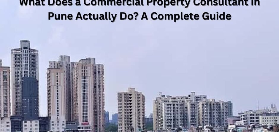 What Does a Commercial Property Consultant in Pune Actually Do? A Complete Guide